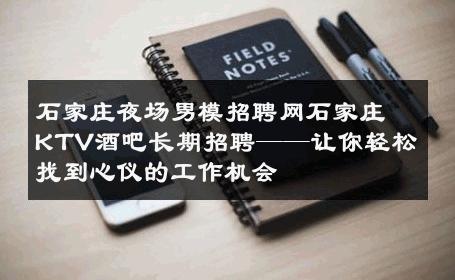 石家庄夜场男模招聘网石家庄KTV酒吧长期招聘——让你轻松找到心仪的工作机会 