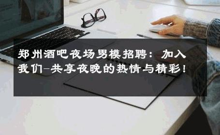 郑州酒吧夜场男模招聘：加入我们-共享夜晚的热情与精彩！ 