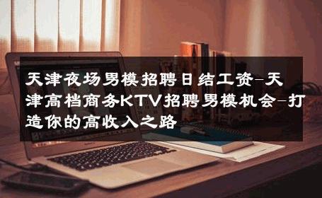 天津夜场男模招聘日结工资-天津高档商务KTV招聘男模机会-打造你的高收入之路 