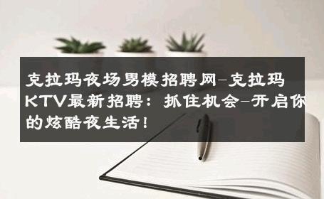 克拉玛夜场男模招聘网-克拉玛KTV最新招聘：抓住机会-开启你的炫酷夜生活！ 