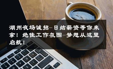 湖州夜场诚招-日结薪资等你来拿！绝佳工作氛围-梦想从这里启航！ 