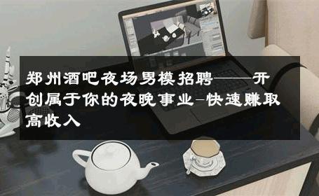 郑州酒吧夜场男模招聘——开创属于你的夜晚事业-快速赚取高收入 