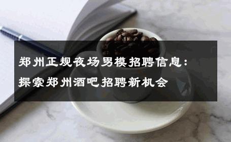 郑州正规夜场男模招聘信息：探索郑州酒吧招聘新机会 