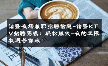 诸暨夜场兼职招聘信息-诸暨KTV招聘男模：轻松赚钱-夜的无限机遇等你来！ 