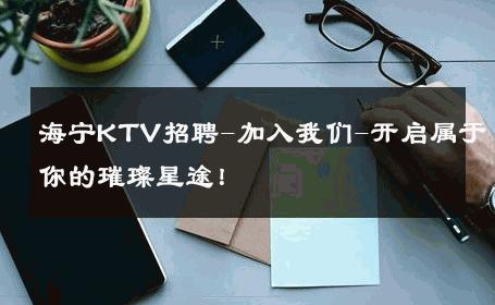 海宁KTV招聘-加入我们-开启属于你的璀璨星途！ 