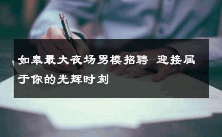 如皋最大夜场男模招聘-迎接属于你的光辉时刻 