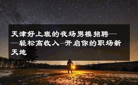 天津好上班的夜场男模招聘——轻松高收入-开启你的职场新天地 