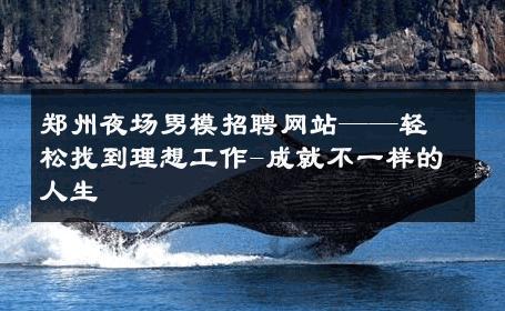 郑州夜场男模招聘网站——轻松找到理想工作-成就不一样的人生 