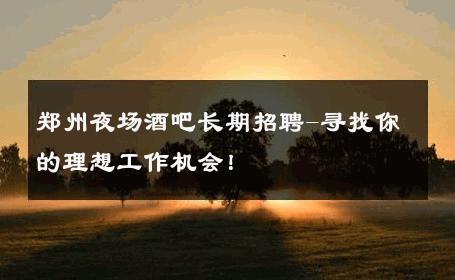 郑州夜场酒吧长期招聘-寻找你的理想工作机会！ 