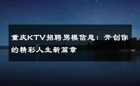 重庆KTV招聘男模信息：开创你的精彩人生新篇章 