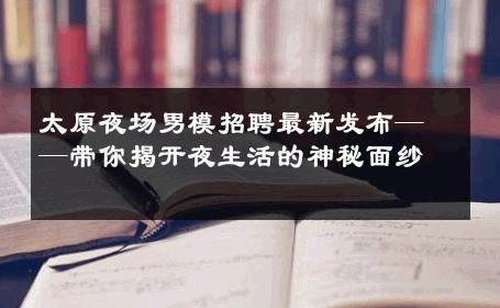 太原夜场男模招聘最新发布——带你揭开夜生活的神秘面纱 