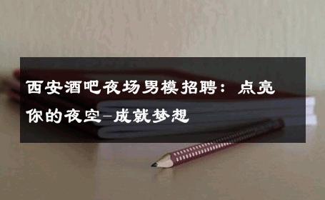 西安酒吧夜场男模招聘：点亮你的夜空-成就梦想 