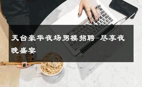 天台豪华夜场男模招聘-尽享夜晚盛宴 
