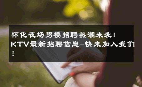 怀化夜场男模招聘热潮来袭！KTV最新招聘信息-快来加入我们！ 