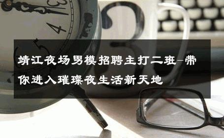 靖江夜场男模招聘主打二班-带你进入璀璨夜生活新天地 