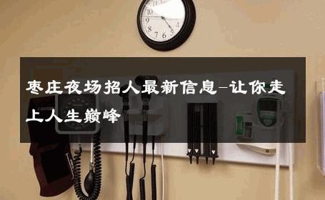枣庄夜场招人最新信息-让你走上人生巅峰 