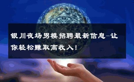 银川夜场男模招聘最新信息-让你轻松赚取高收入！ 