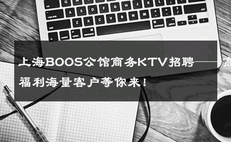 上海BOOS公馆商务KTV招聘——高福利海量客户等你来！ 