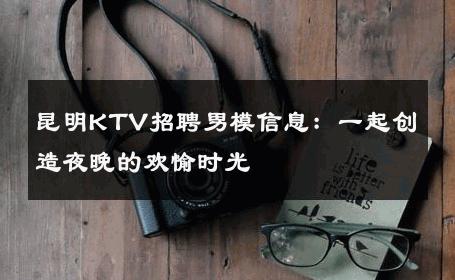 昆明KTV招聘男模信息：一起创造夜晚的欢愉时光 
