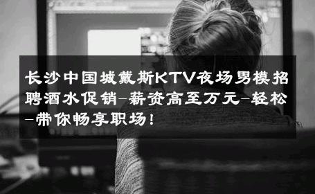 长沙中国城戴斯KTV夜场男模招聘酒水促销-薪资高至万元-轻松-带你畅享职场！ 