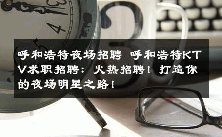 呼和浩特夜场招聘-呼和浩特KTV求职招聘：火热招聘！打造你的夜场明星之路！ 