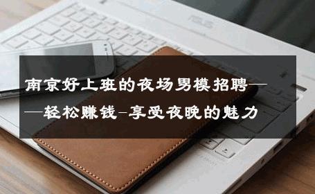 南京好上班的夜场男模招聘——轻松赚钱-享受夜晚的魅力 