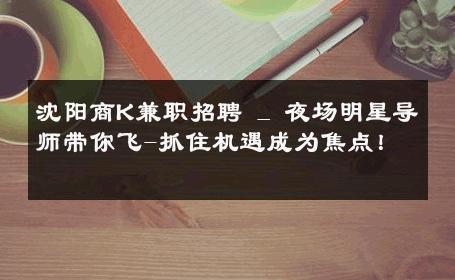 沈阳商K兼职招聘 _ 夜场明星导师带你飞-抓住机遇成为焦点！ 