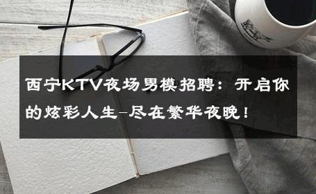 西宁KTV夜场男模招聘：开启你的炫彩人生-尽在繁华夜晚！ 