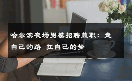 哈尔滨夜场男模招聘兼职：走自己的路-扛自己的梦 