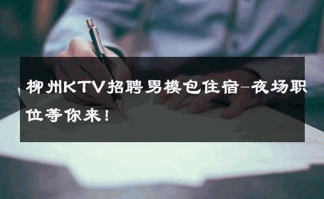 柳州KTV招聘男模包住宿-夜场职位等你来！ 