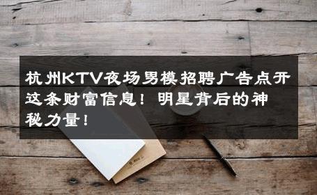 杭州KTV夜场男模招聘广告点开这条财富信息！明星背后的神秘力量！ 
