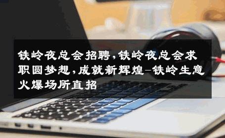 铁岭夜总会招聘,铁岭夜总会求职圆梦想,成就新辉煌-铁岭生意火爆场所直招