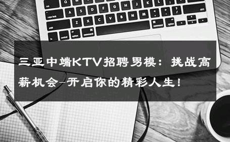 三亚中端KTV招聘男模：挑战高薪机会-开启你的精彩人生！ 