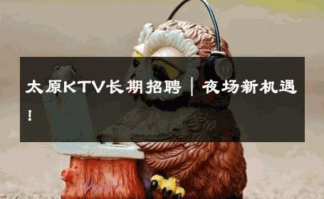 太原KTV长期招聘｜夜场新机遇！ 