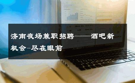 济南夜场兼职招聘——酒吧新机会-尽在眼前 