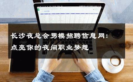 长沙夜总会男模招聘信息网：点亮你的夜间职业梦想 