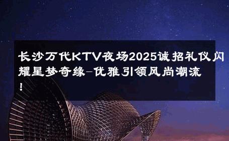 长沙万代KTV夜场2025诚招礼仪闪耀星梦奇缘-优雅引领风尚潮流！ 