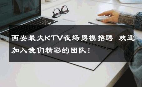 西安最大KTV夜场男模招聘-欢迎加入我们精彩的团队！ 