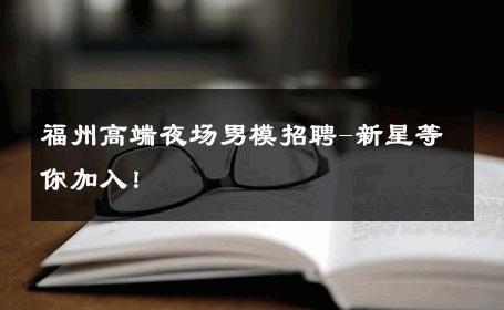 福州高端夜场男模招聘-新星等你加入！ 