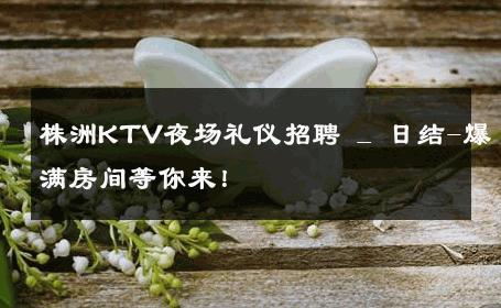 株洲KTV夜场礼仪招聘 _ 日结-爆满房间等你来！ 