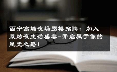 西宁高端夜场男模招聘：加入最炫夜生活盛宴-开启属于你的星光之路！ 