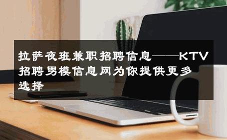 拉萨夜班兼职招聘信息——KTV招聘男模信息网为你提供更多选择 