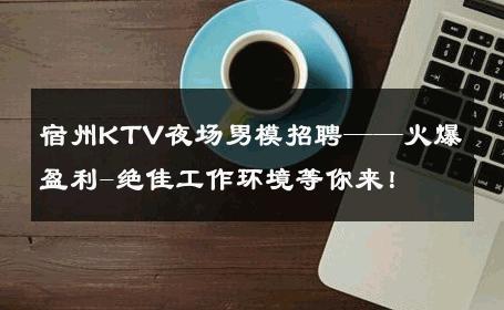 宿州KTV夜场男模招聘——火爆盈利-绝佳工作环境等你来！ 
