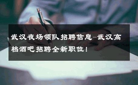 武汉夜场领队招聘信息-武汉高档酒吧招聘全新职位！ 