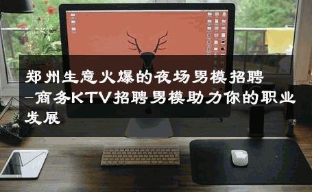 郑州生意火爆的夜场男模招聘-商务KTV招聘男模助力你的职业发展 