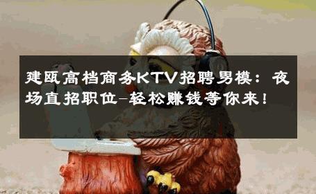 建瓯高档商务KTV招聘男模：夜场直招职位-轻松赚钱等你来！ 