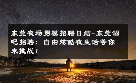 东莞夜场男模招聘日结-东莞酒吧招聘：自由炫酷夜生活等你来挑战！ 