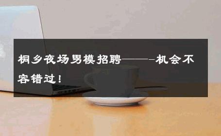 桐乡夜场男模招聘——-机会不容错过！ 