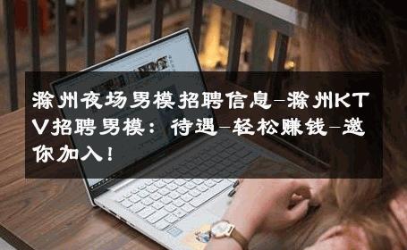 滁州夜场男模招聘信息-滁州KTV招聘男模：待遇-轻松赚钱-邀你加入！ 