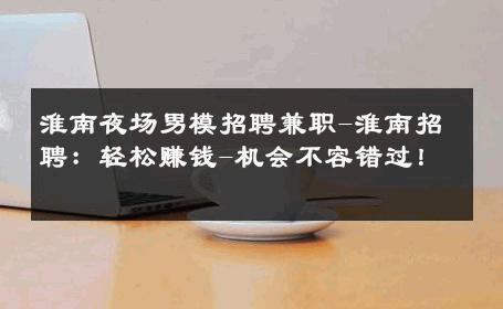 淮南夜场男模招聘兼职-淮南招聘：轻松赚钱-机会不容错过！ 